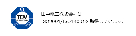 田中電工株式会社はISO9001/ISO14001を取得しています。